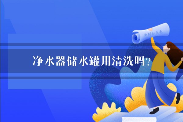 净水器储水罐用清洗吗？