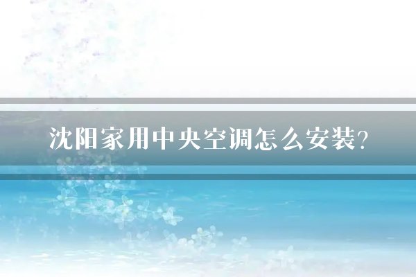沈阳家用中央空调怎么安装?