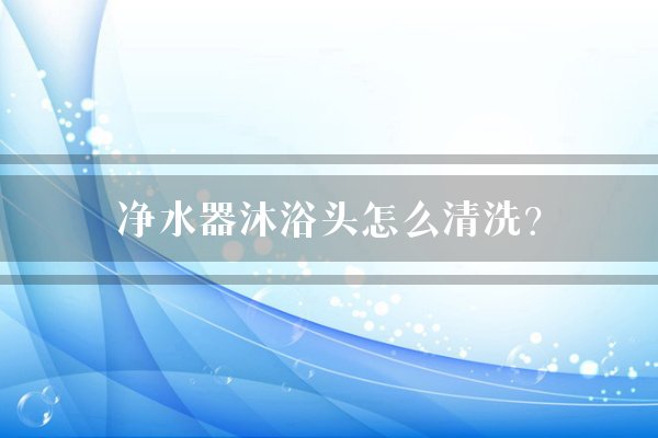 净水器沐浴头怎么清洗?