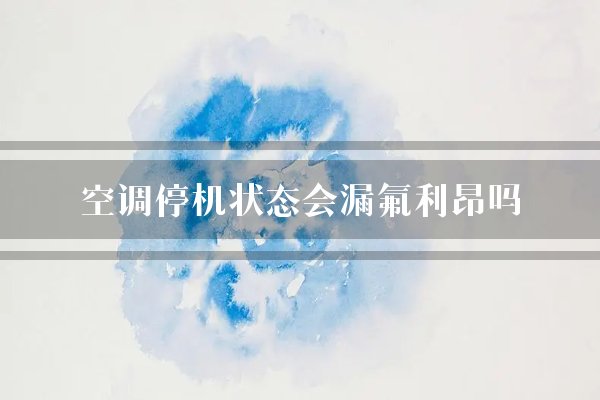空调停机状态会漏氟利昂吗