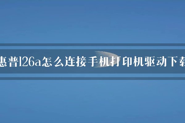 惠普126a怎么连接手机打印机驱动下载？