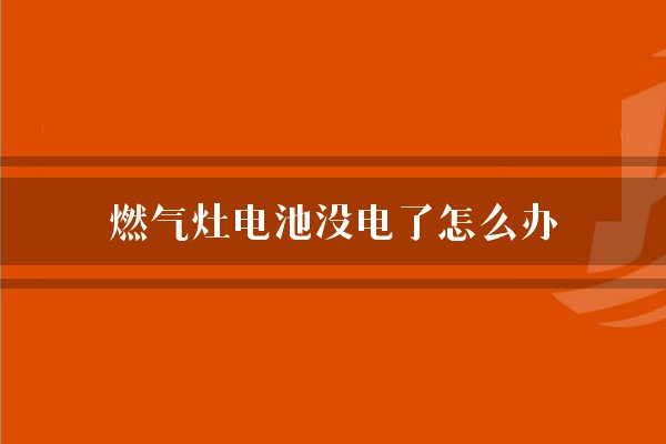 燃气灶电池没电了怎么办？电池没电的应急方法