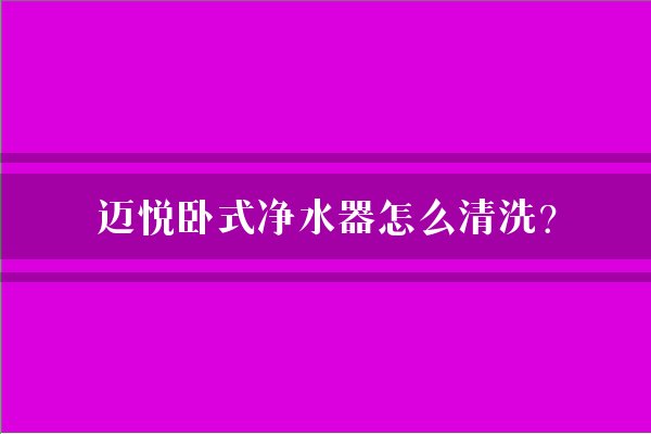 迈悦卧式净水器怎么清洗？
