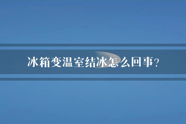 冰箱变温室结冰怎么回事?