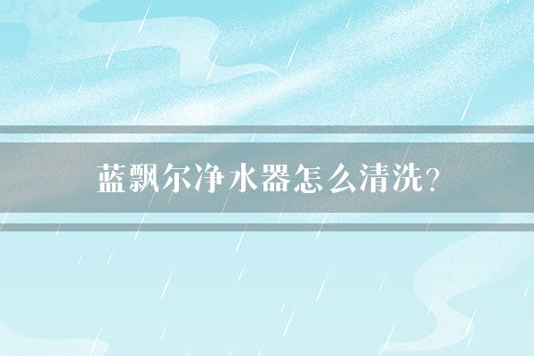 蓝飘尔净水器怎么清洗？