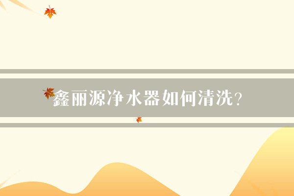 鑫丽源净水器如何清洗？