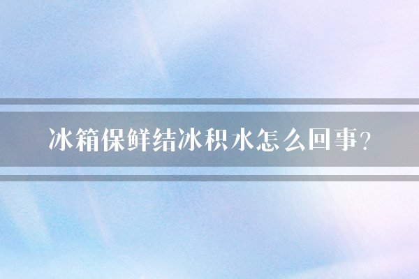 冰箱保鲜结冰积水怎么回事?