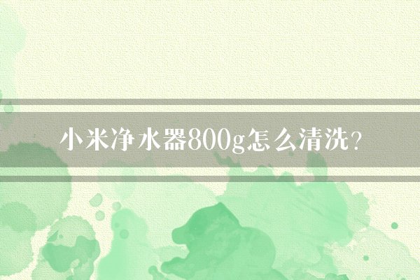 小米净水器800g怎么清洗？