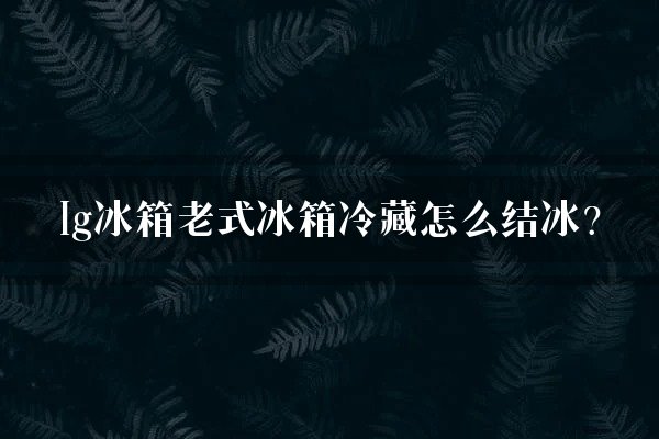 lg冰箱老式冰箱冷藏怎么结冰？