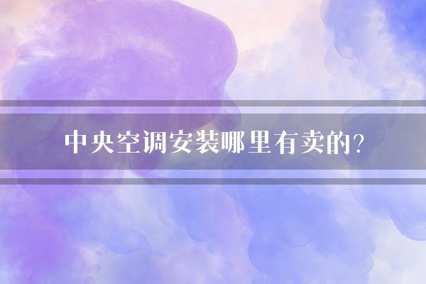 中央空调安装哪里有卖的？