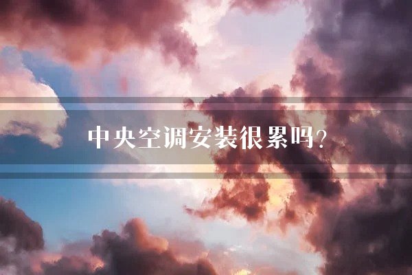中央空调安装很累吗？