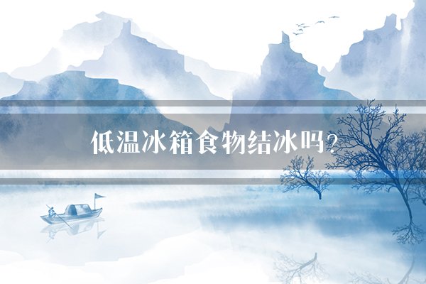 低温冰箱食物结冰吗?