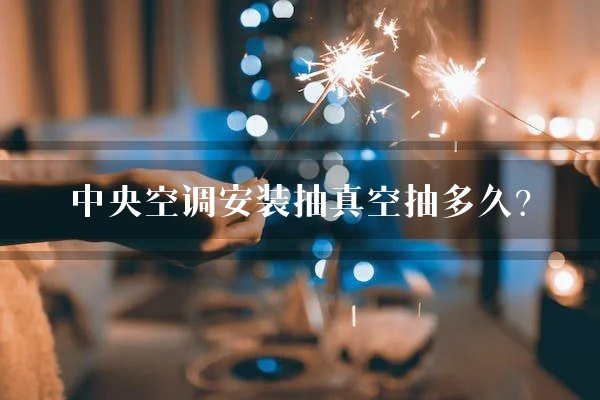 中央空调安装抽真空抽多久？