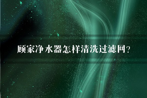 顾家净水器怎样清洗过滤网？