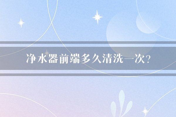 净水器前端多久清洗一次？