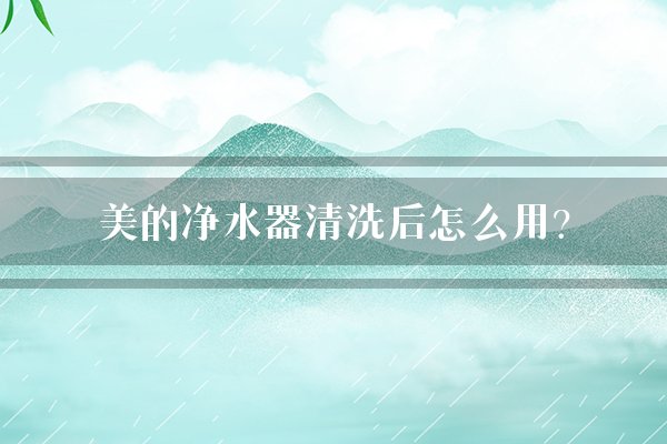 美的净水器清洗后怎么用？