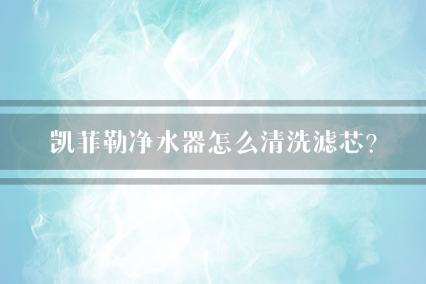 凯菲勒净水器怎么清洗滤芯？