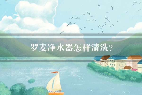 罗麦净水器怎样清洗？