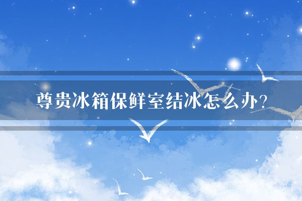尊贵冰箱保鲜室结冰怎么办？