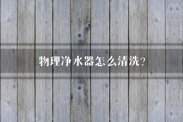 物理净水器怎么清洗？