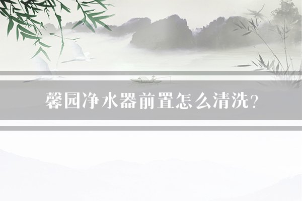 馨园净水器前置怎么清洗？