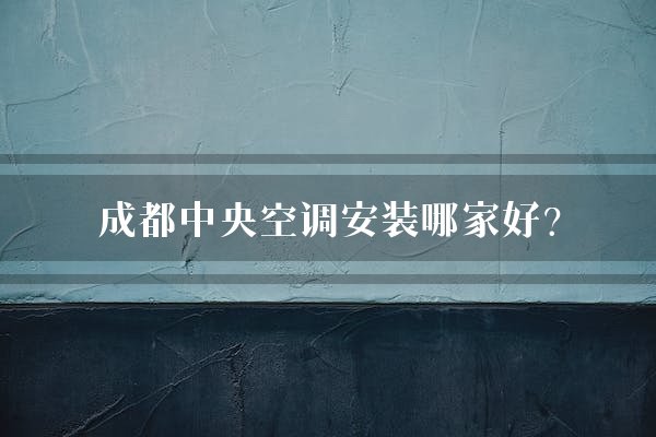 成都中央空调安装哪家好？