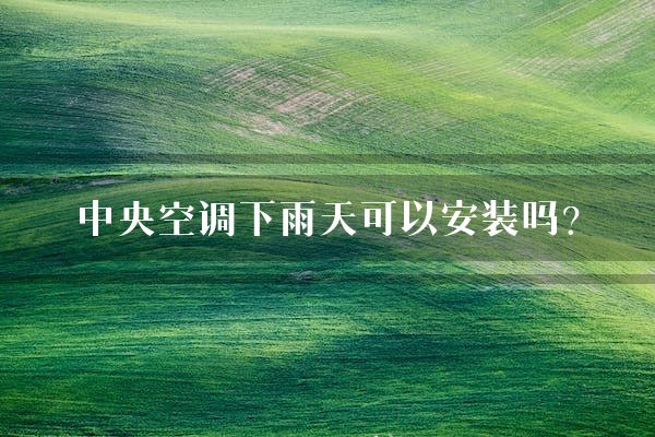 中央空调下雨天可以安装吗？
