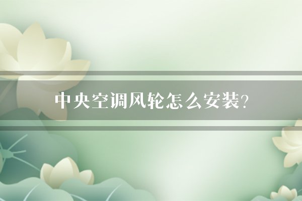中央空调风轮怎么安装？