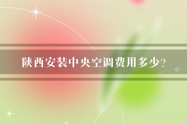 陕西安装中央空调费用多少？