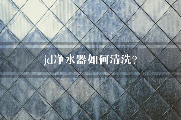 jd净水器如何清洗？