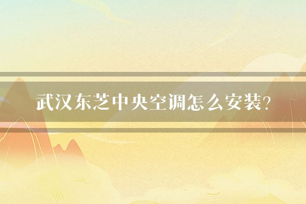 武汉东芝中央空调怎么安装？