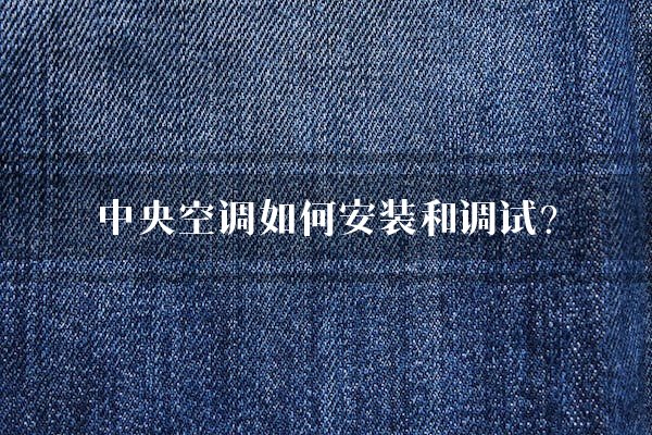 中央空调如何安装和调试？
