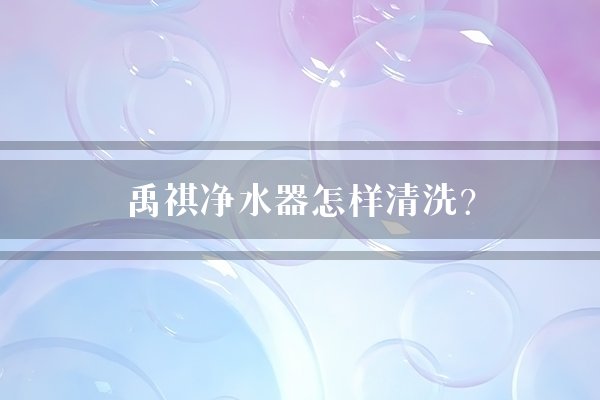 禹祺净水器怎样清洗?
