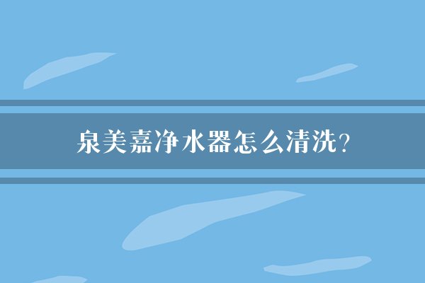泉美嘉净水器怎么清洗？