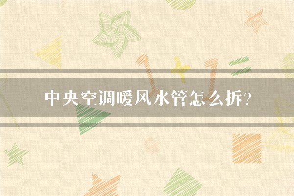 中央空调暖风水管怎么拆？