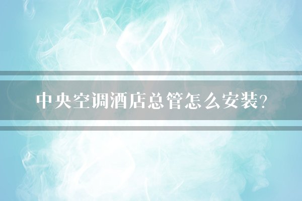 中央空调酒店总管怎么安装？