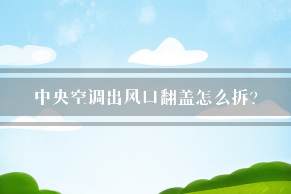 中央空调出风口翻盖怎么拆？