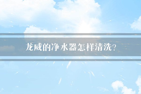龙威的净水器怎样清洗？