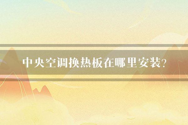 中央空调换热板在哪里安装？