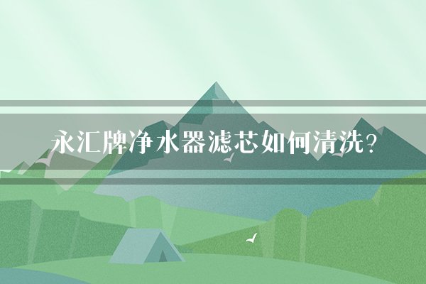 永汇牌净水器滤芯如何清洗?