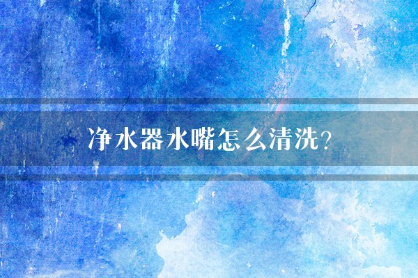 净水器水嘴怎么清洗？