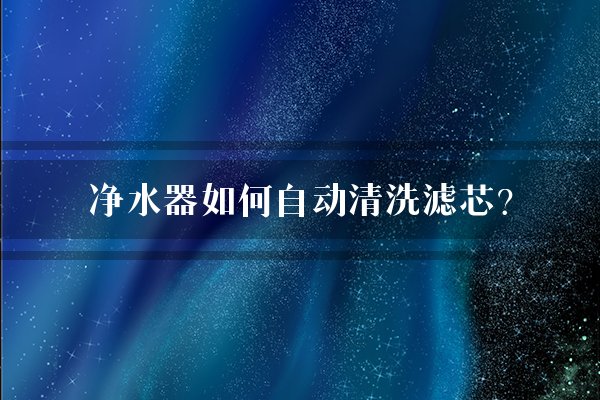 净水器如何自动清洗滤芯？