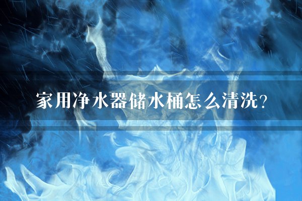 家用净水器储水桶怎么清洗？