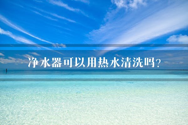 净水器可以用热水清洗吗？