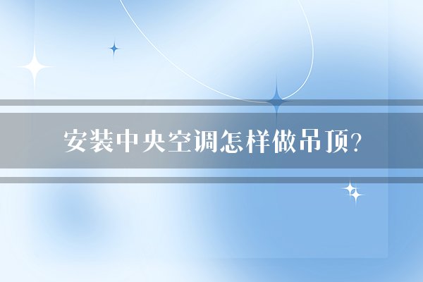 安装中央空调怎样做吊顶？