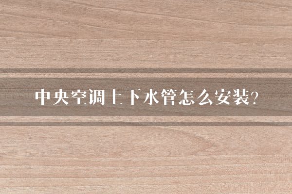 中央空调上下水管怎么安装？