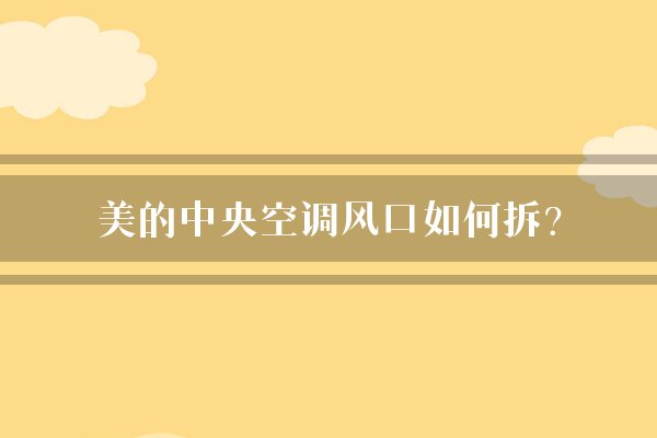 美的中央空调风口如何拆?