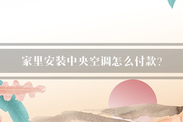 家里安装中央空调怎么付款?