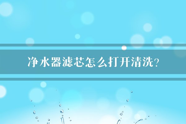 净水器滤芯怎么打开清洗？