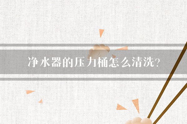 净水器的压力桶怎么清洗?